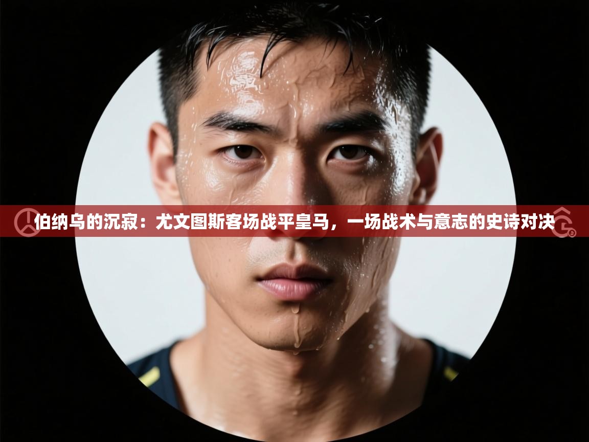 伯纳乌的沉寂：尤文图斯客场战平皇马，一场战术与意志的史诗对决  第1张