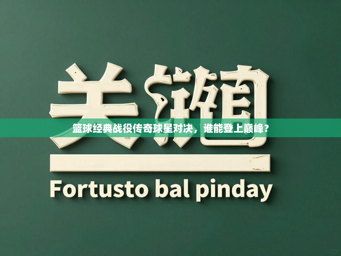 篮球经典战役传奇球星对决,谁能登上巅峰? 第2张