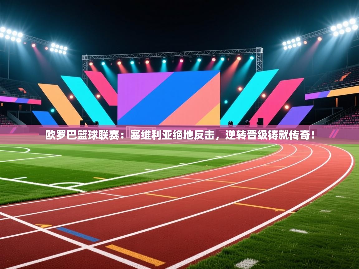 欧罗巴篮球联赛：塞维利亚绝地反击，逆转晋级铸就传奇！  第1张