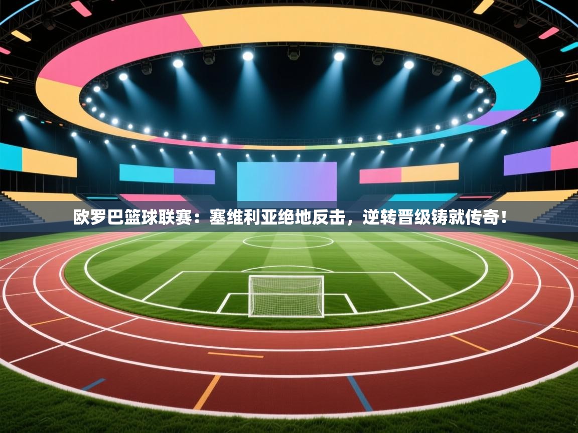 欧罗巴篮球联赛：塞维利亚绝地反击，逆转晋级铸就传奇！  第2张