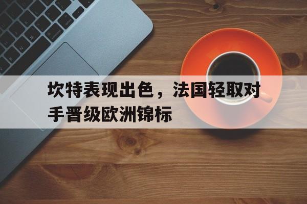 开yun官网-关于坎特表现出色，法国轻取对手晋级欧洲锦标的信息